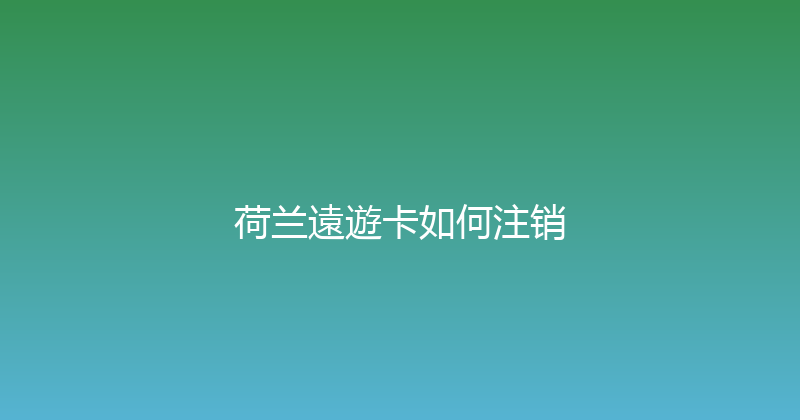 荷兰遠遊卡如何注销 