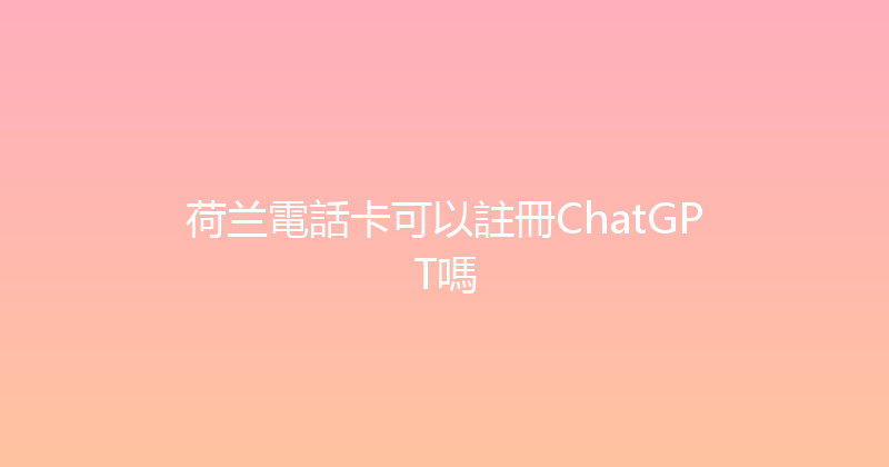 荷兰電話卡可以註冊ChatGPT嗎 