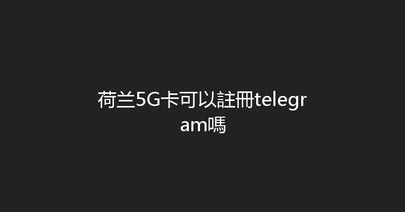 荷兰5G卡可以註冊telegram嗎 