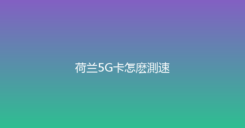 荷兰5G卡怎麽測速 