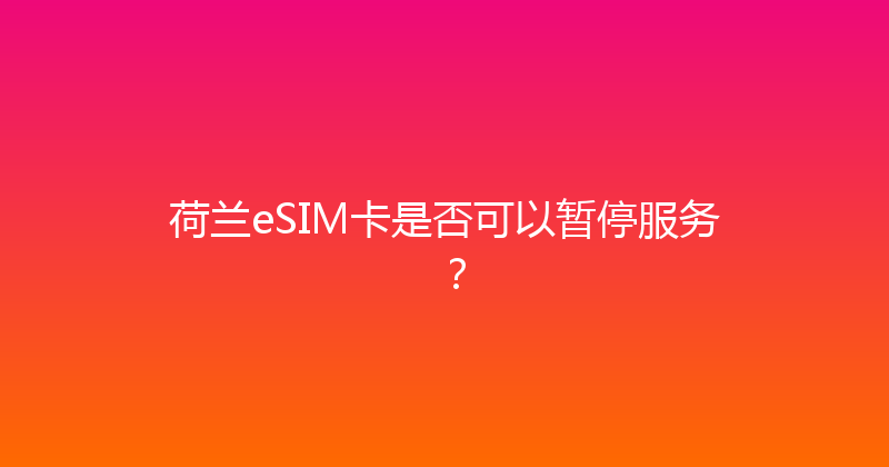 荷兰eSIM卡是否可以暂停服务？ 