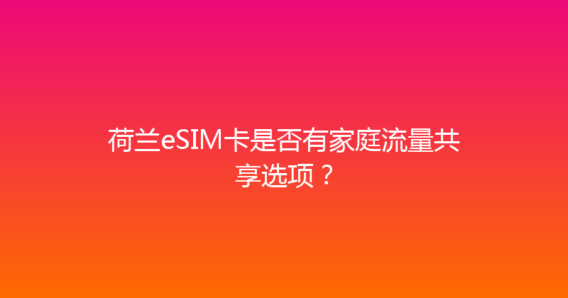 荷兰eSIM卡是否有家庭流量共享选项？ 