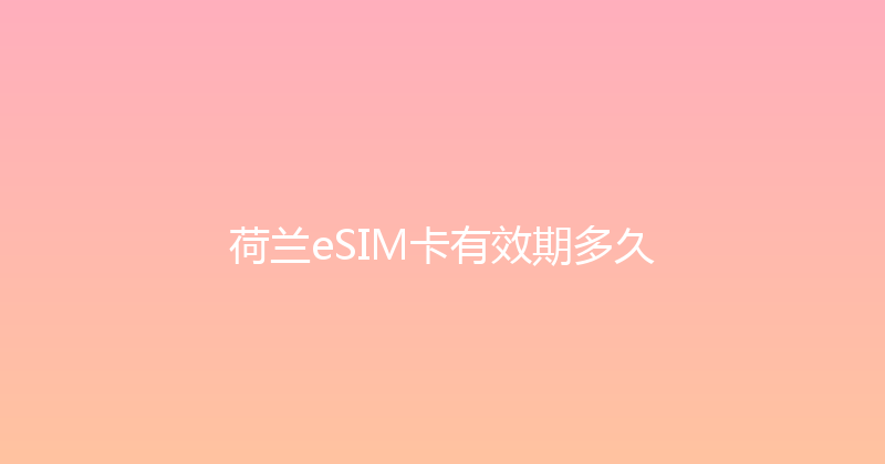 荷兰eSIM卡有效期多久 