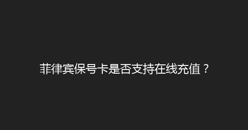 菲律宾保号卡是否支持在线充值？ 