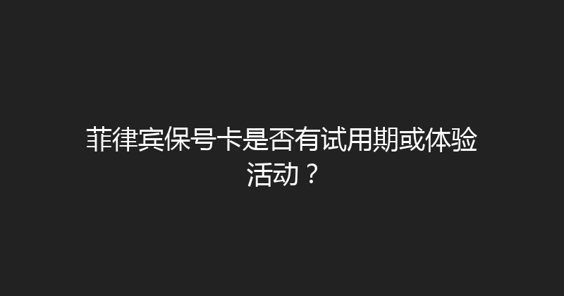菲律宾保号卡是否有试用期或体验活动？ 
