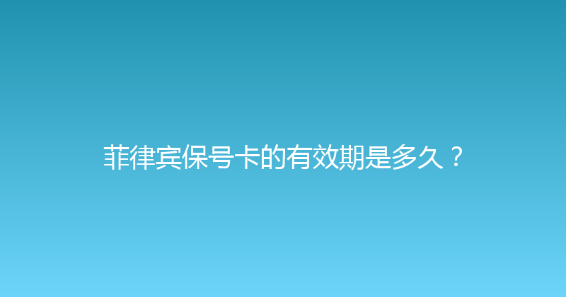 菲律宾保号卡的有效期是多久？ 