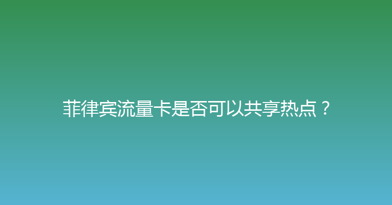菲律宾流量卡是否可以共享热点？ 