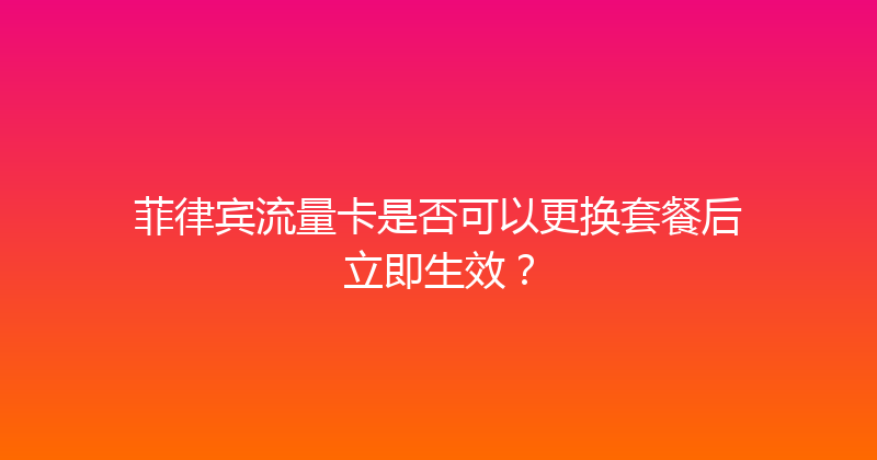 菲律宾流量卡是否可以更换套餐后立即生效？ 