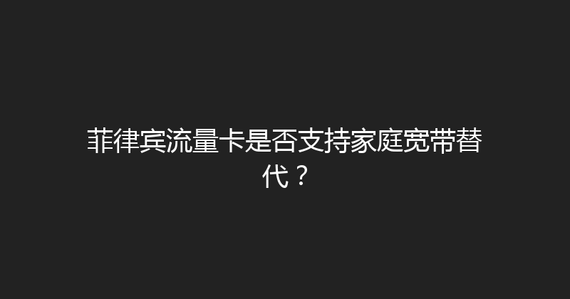 菲律宾流量卡是否支持家庭宽带替代？ 