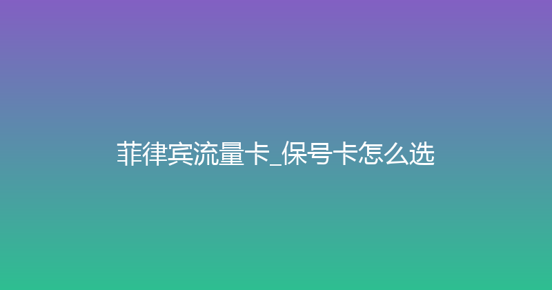 菲律宾流量卡_保号卡怎么选 
