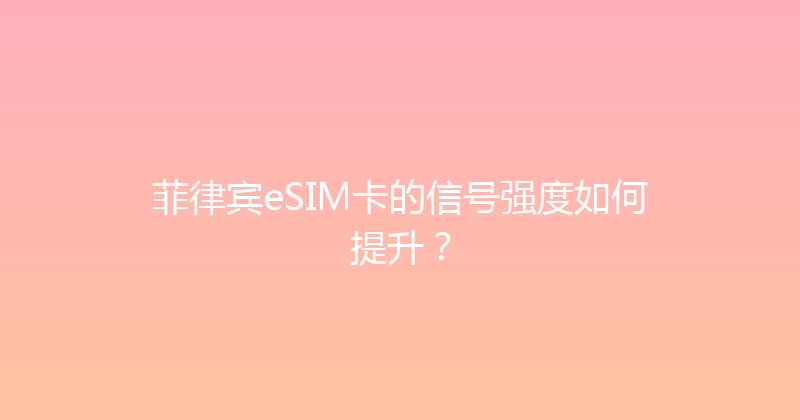 菲律宾eSIM卡的信号强度如何提升？ 
