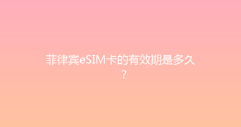 菲律宾eSIM卡的有效期是多久？ 