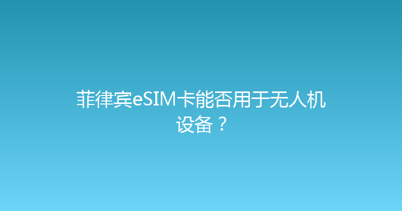 菲律宾eSIM卡能否用于无人机设备？ 