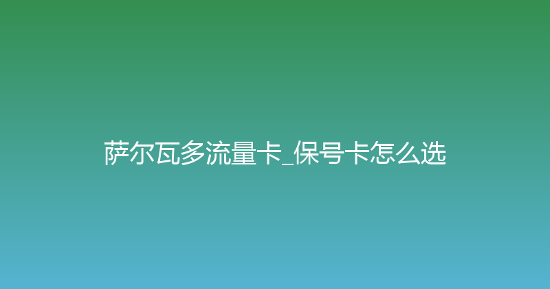 萨尔瓦多流量卡_保号卡怎么选 