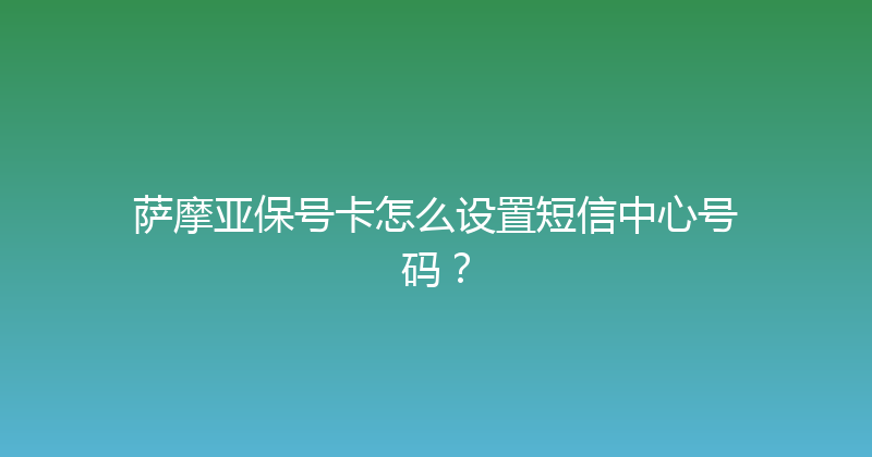 萨摩亚保号卡怎么设置短信中心号码？ 