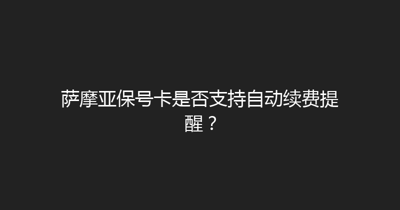 萨摩亚保号卡是否支持自动续费提醒？ 