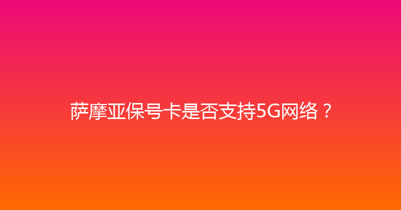 萨摩亚保号卡是否支持5G网络？ 
