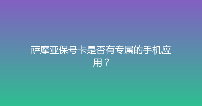 萨摩亚保号卡是否有专属的手机应用？ 
