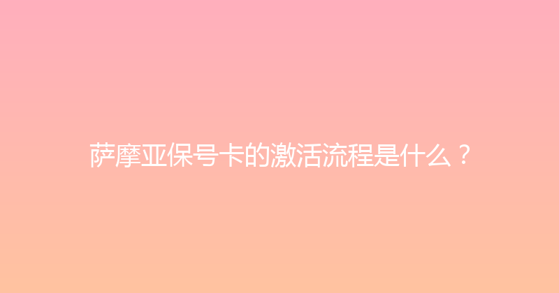 萨摩亚保号卡的激活流程是什么？ 