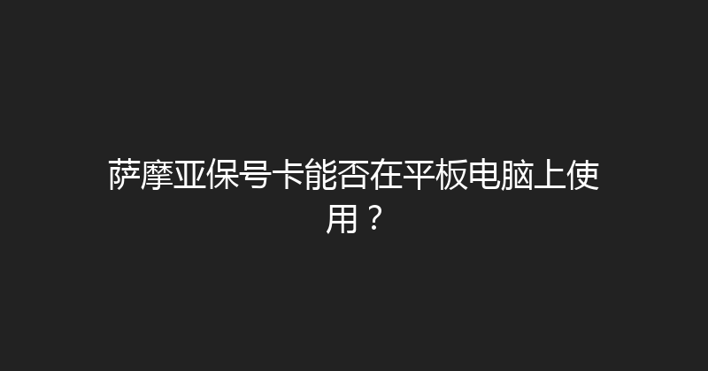 萨摩亚保号卡能否在平板电脑上使用？ 