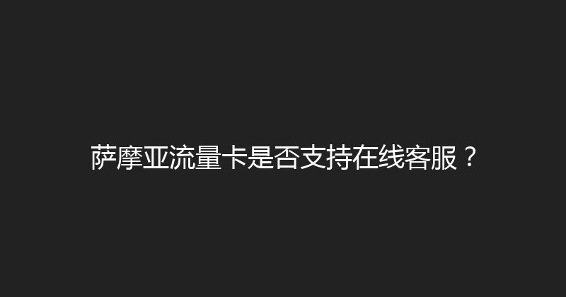 萨摩亚流量卡是否支持在线客服？ 
