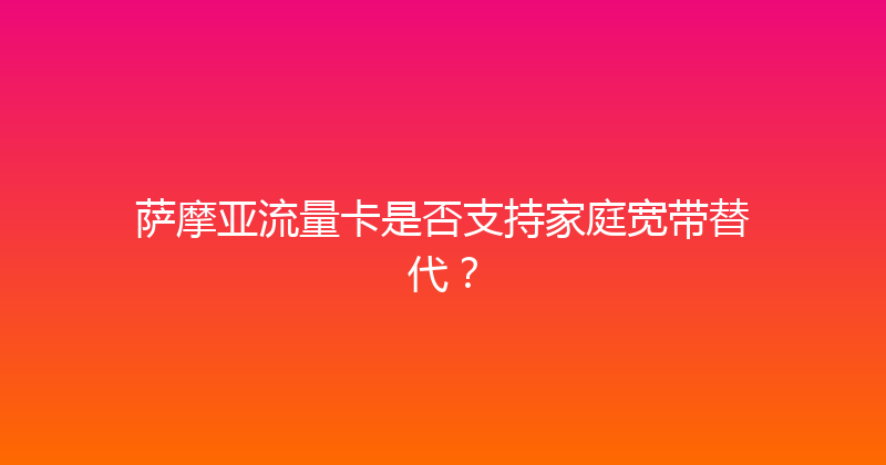 萨摩亚流量卡是否支持家庭宽带替代？ 