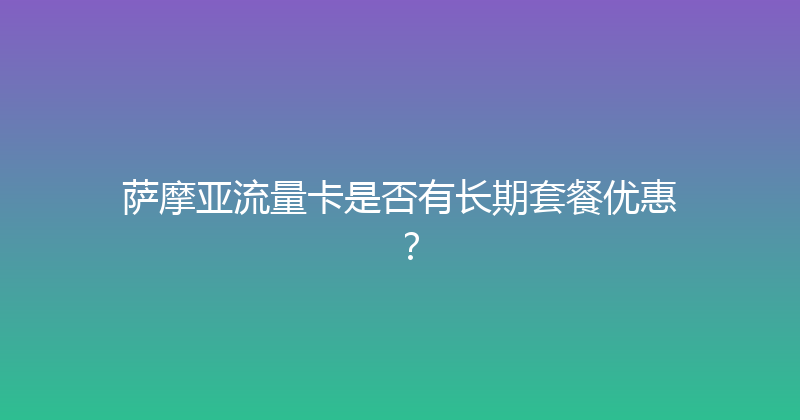 萨摩亚流量卡是否有长期套餐优惠？ 