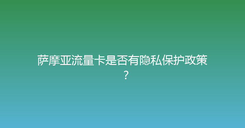 萨摩亚流量卡是否有隐私保护政策？ 