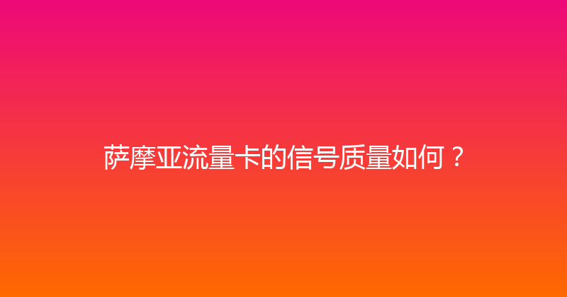 萨摩亚流量卡的信号质量如何？ 