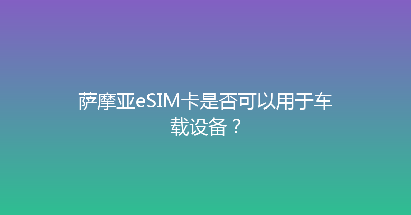 萨摩亚eSIM卡是否可以用于车载设备？ 