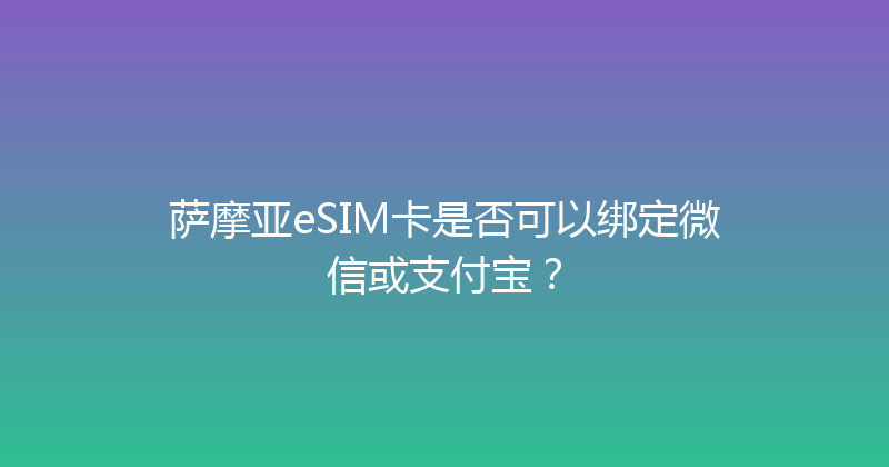萨摩亚eSIM卡是否可以绑定微信或支付宝？ 