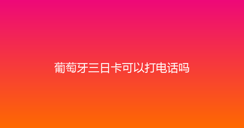 葡萄牙三日卡可以打电话吗 