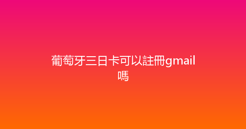 葡萄牙三日卡可以註冊gmail嗎 