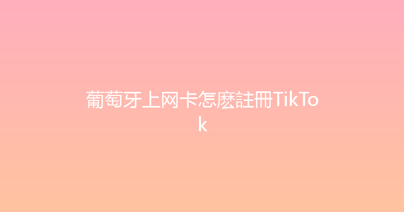 葡萄牙上网卡怎麽註冊TikTok 