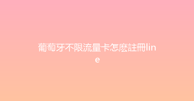 葡萄牙不限流量卡怎麽註冊line 