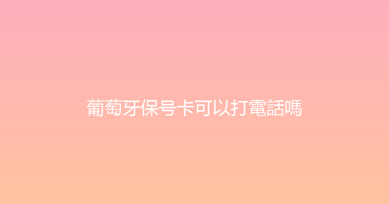 葡萄牙保号卡可以打電話嗎 
