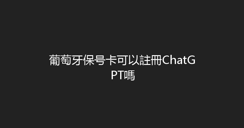 葡萄牙保号卡可以註冊ChatGPT嗎 