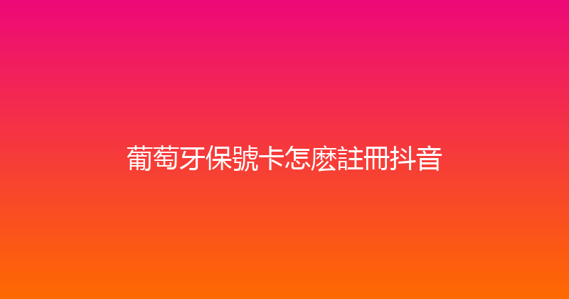 葡萄牙保號卡怎麽註冊抖音 