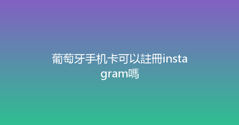 葡萄牙手机卡可以註冊instagram嗎 