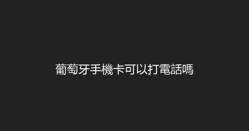葡萄牙手機卡可以打電話嗎 