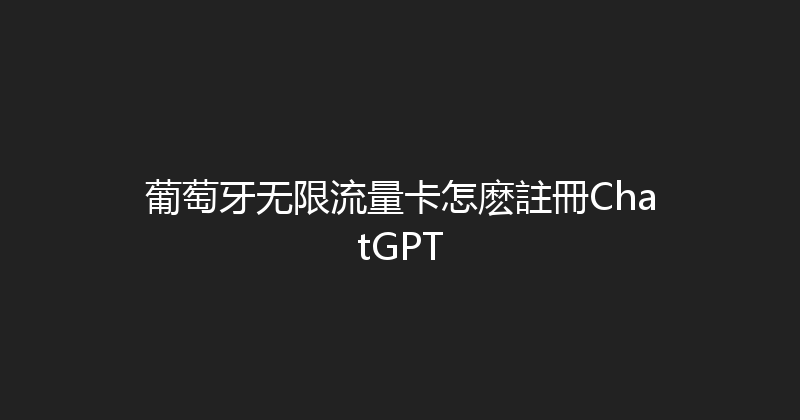葡萄牙无限流量卡怎麽註冊ChatGPT 