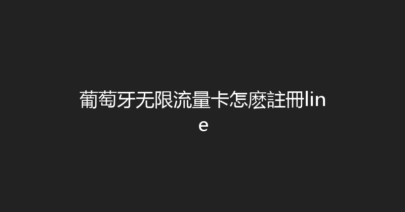 葡萄牙无限流量卡怎麽註冊line 
