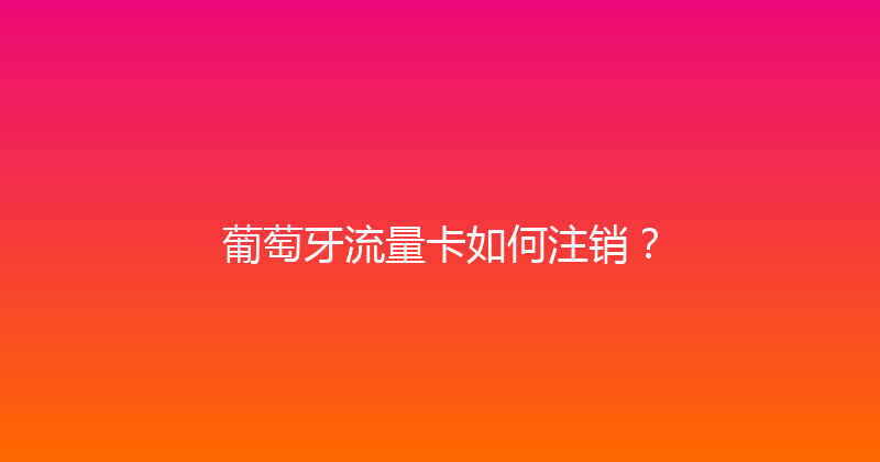 葡萄牙流量卡如何注销？ 
