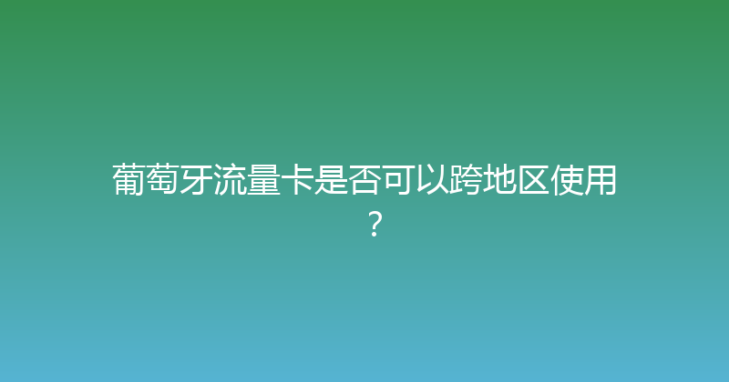 葡萄牙流量卡是否可以跨地区使用？ 