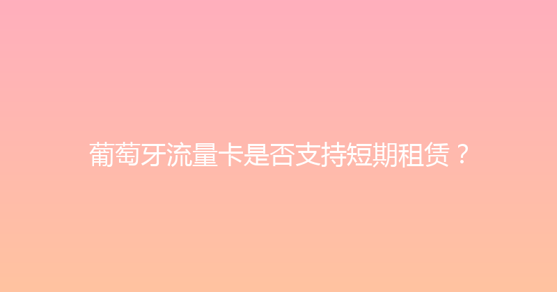 葡萄牙流量卡是否支持短期租赁？ 