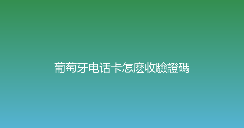 葡萄牙电话卡怎麽收驗證碼 