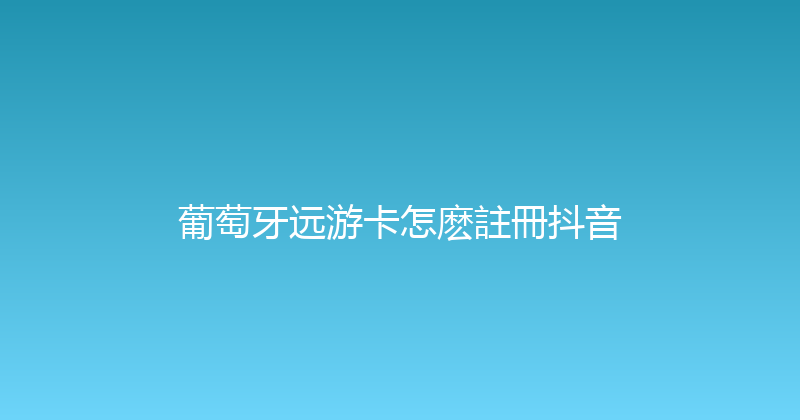 葡萄牙远游卡怎麽註冊抖音 