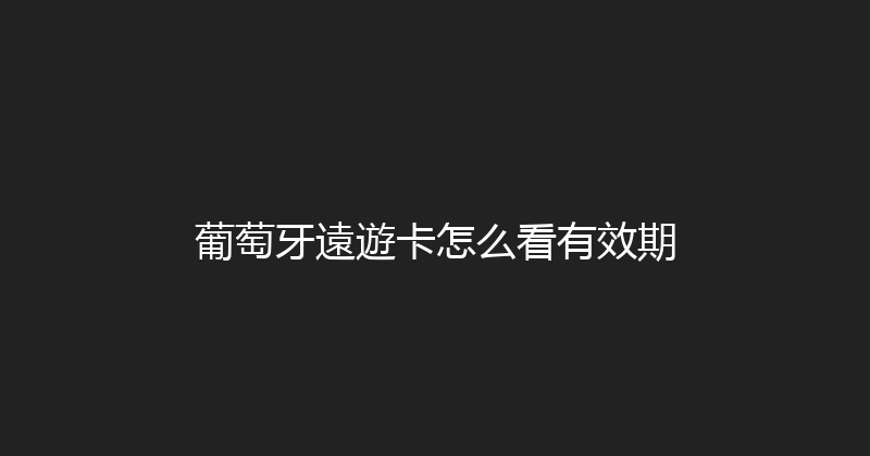葡萄牙遠遊卡怎么看有效期 
