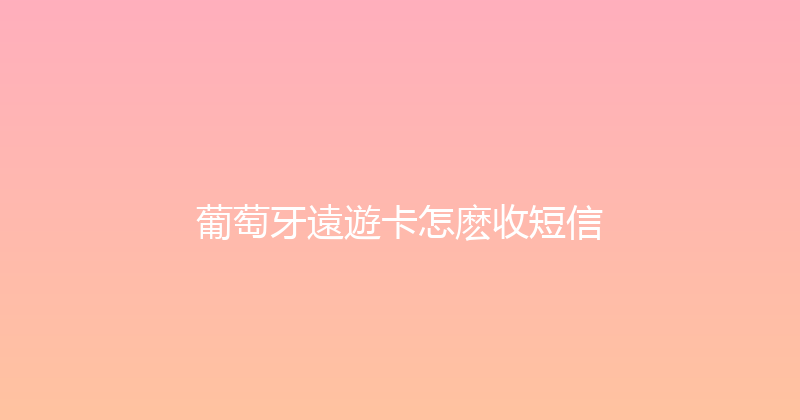葡萄牙遠遊卡怎麽收短信 