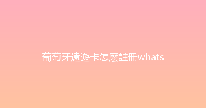 葡萄牙遠遊卡怎麽註冊whats 